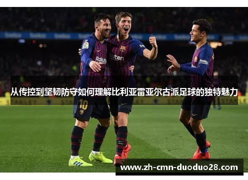 从传控到坚韧防守如何理解比利亚雷亚尔古派足球的独特魅力 从传控到坚韧防守如何理解比利亚雷亚尔古派足球的独特魅力