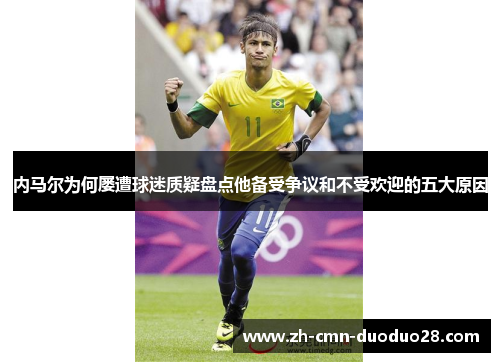 内马尔为何屡遭球迷质疑盘点他备受争议和不受欢迎的五大原因 内马尔为何屡遭球迷质疑盘点他备受争议和不受欢迎的五大原因