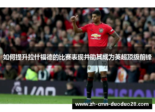 如何提升拉什福德的比赛表现并助其成为英超顶级前锋 如何提升拉什福德的比赛表现并助其成为英超顶级前锋
