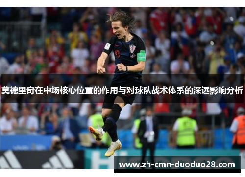 莫德里奇在中场核心位置的作用与对球队战术体系的深远影响分析 莫德里奇在中场核心位置的作用与对球队战术体系的深远影响分析