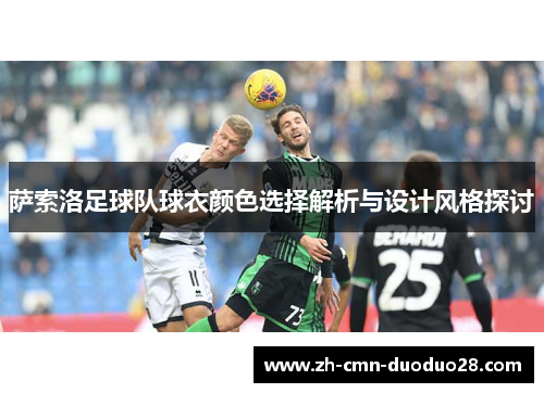 萨索洛足球队球衣颜色选择解析与设计风格探讨 萨索洛足球队球衣颜色选择解析与设计风格探讨