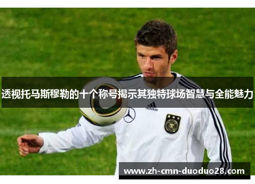透视托马斯穆勒的十个称号揭示其独特球场智慧与全能魅力 透视托马斯穆勒的十个称号揭示其独特球场智慧与全能魅力