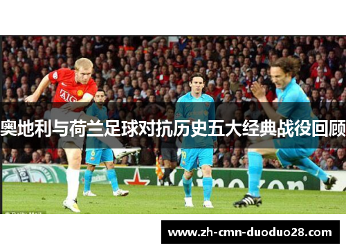 奥地利与荷兰足球对抗历史五大经典战役回顾 奥地利与荷兰足球对抗历史五大经典战役回顾