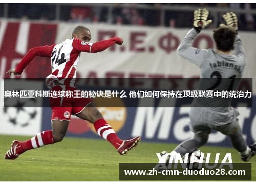 奥林匹亚科斯连续称王的秘诀是什么 他们如何保持在顶级联赛中的统治力 奥林匹亚科斯连续称王的秘诀是什么 他们如何保持在顶级联赛中的统治力