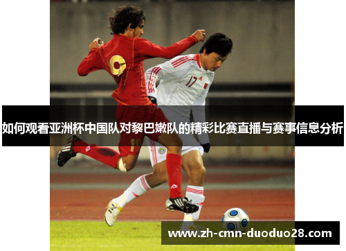 如何观看亚洲杯中国队对黎巴嫩队的精彩比赛直播与赛事信息分析 如何观看亚洲杯中国队对黎巴嫩队的精彩比赛直播与赛事信息分析