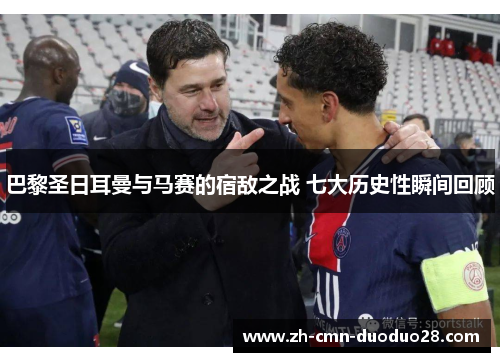 巴黎圣日耳曼与马赛的宿敌之战 七大历史性瞬间回顾 巴黎圣日耳曼与马赛的宿敌之战 七大历史性瞬间回顾