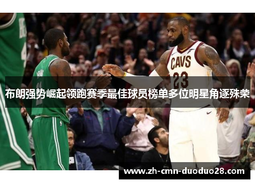 布朗强势崛起领跑赛季最佳球员榜单多位明星角逐殊荣 布朗强势崛起领跑赛季最佳球员榜单多位明星角逐殊荣