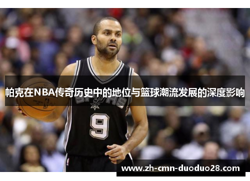 帕克在NBA传奇历史中的地位与篮球潮流发展的深度影响 帕克在NBA传奇历史中的地位与篮球潮流发展的深度影响