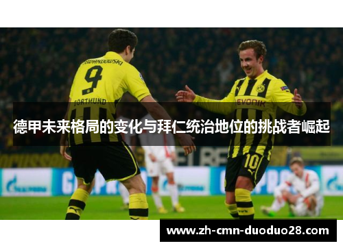德甲未来格局的变化与拜仁统治地位的挑战者崛起