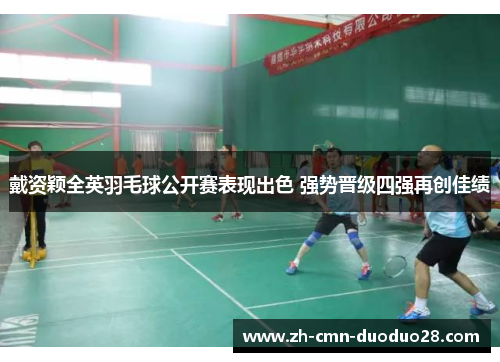 戴资颖全英羽毛球公开赛表现出色 强势晋级四强再创佳绩 戴资颖全英羽毛球公开赛表现出色 强势晋级四强再创佳绩