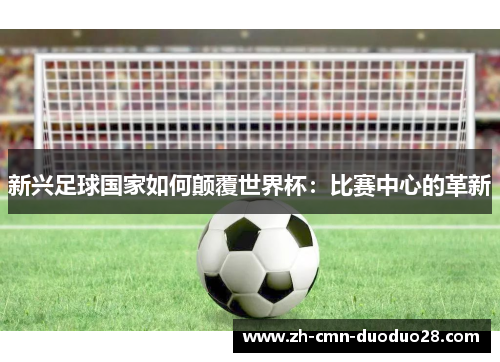 新兴足球国家如何颠覆世界杯:比赛中心的革新 新兴足球国家如何颠覆世界杯:比赛中心的革新