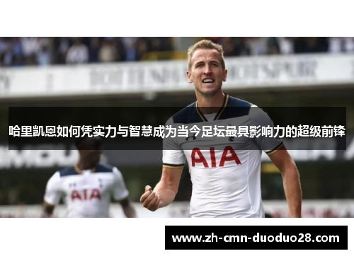 哈里凯恩如何凭实力与智慧成为当今足坛最具影响力的超级前锋 哈里凯恩如何凭实力与智慧成为当今足坛最具影响力的超级前锋