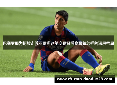 巴塞罗那为何放走苏亚雷斯这笔交易背后隐藏着怎样的深层考量 巴塞罗那为何放走苏亚雷斯这笔交易背后隐藏着怎样的深层考量