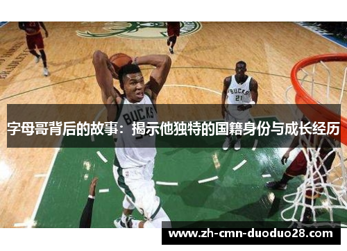 字母哥背后的故事：揭示他独特的国籍身份与成长经历