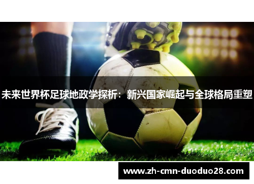 未来世界杯足球地政学探析:新兴国家崛起与全球格局重塑 未来世界杯足球地政学探析:新兴国家崛起与全球格局重塑