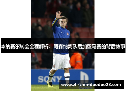 本纳赛尔转会全程解析:阿森纳离队后加盟马赛的背后故事 本纳赛尔转会全程解析:阿森纳离队后加盟马赛的背后故事