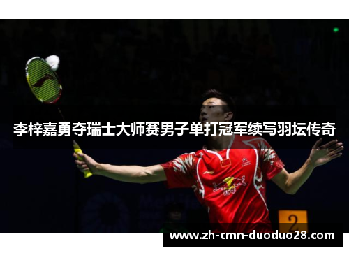 李梓嘉勇夺瑞士大师赛男子单打冠军续写羽坛传奇 李梓嘉勇夺瑞士大师赛男子单打冠军续写羽坛传奇