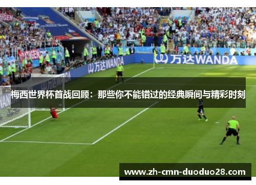 梅西世界杯首战回顾：那些你不能错过的经典瞬间与精彩时刻