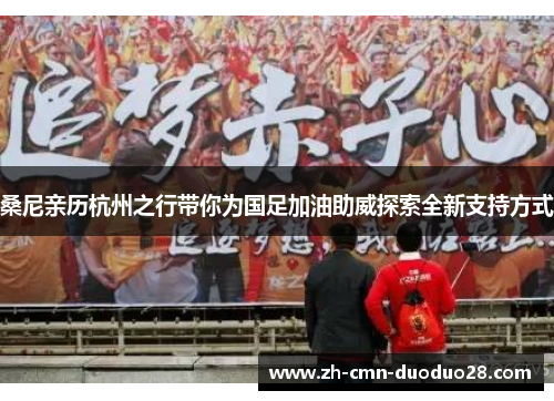 桑尼亲历杭州之行带你为国足加油助威探索全新支持方式 桑尼亲历杭州之行带你为国足加油助威探索全新支持方式