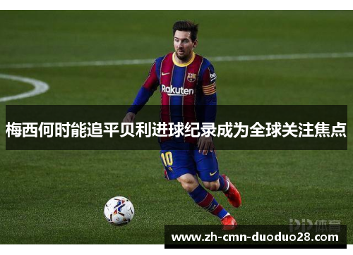 梅西何时能追平贝利进球纪录成为全球关注焦点 梅西何时能追平贝利进球纪录成为全球关注焦点