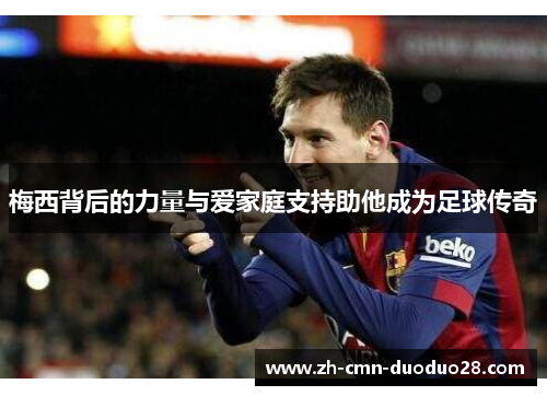 梅西背后的力量与爱家庭支持助他成为足球传奇 梅西背后的力量与爱家庭支持助他成为足球传奇