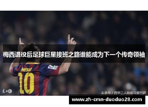 梅西退役后足球巨星接班之路谁能成为下一个传奇领袖