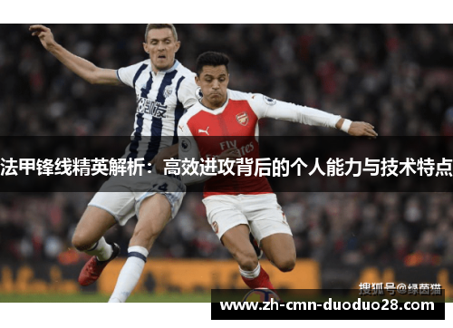 法甲锋线精英解析:高效进攻背后的个人能力与技术特点 法甲锋线精英解析:高效进攻背后的个人能力与技术特点