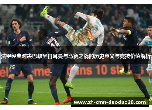 法甲经典对决巴黎圣日耳曼与马赛之战的历史意义与竞技价值解析 法甲经典对决巴黎圣日耳曼与马赛之战的历史意义与竞技价值解析