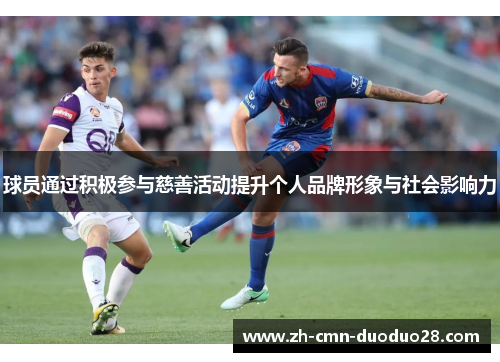 球员通过积极参与慈善活动提升个人品牌形象与社会影响力