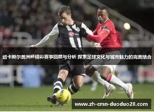 纽卡斯尔美洲杯精彩赛事回顾与分析 探索足球文化与城市魅力的完美结合 纽卡斯尔美洲杯精彩赛事回顾与分析 探索足球文化与城市魅力的完美结合