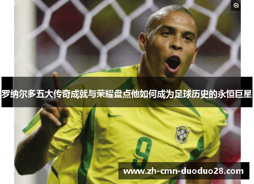罗纳尔多五大传奇成就与荣耀盘点他如何成为足球历史的永恒巨星 罗纳尔多五大传奇成就与荣耀盘点他如何成为足球历史的永恒巨星
