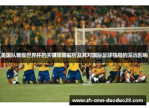 美国队晋级世界杯的关键策略解析及其对国际足球格局的深远影响 美国队晋级世界杯的关键策略解析及其对国际足球格局的深远影响