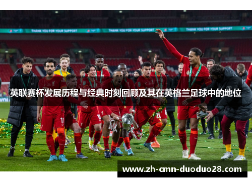 英联赛杯发展历程与经典时刻回顾及其在英格兰足球中的地位 英联赛杯发展历程与经典时刻回顾及其在英格兰足球中的地位