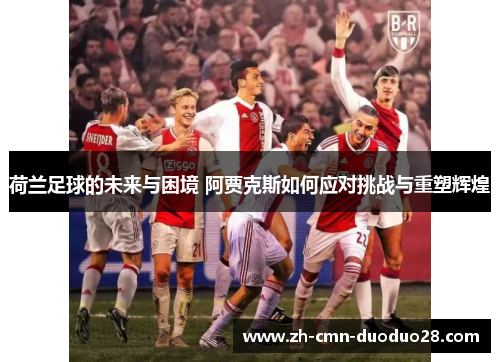 荷兰足球的未来与困境 阿贾克斯如何应对挑战与重塑辉煌 荷兰足球的未来与困境 阿贾克斯如何应对挑战与重塑辉煌