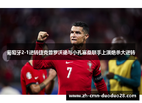 葡萄牙2-1逆转捷克普罗沃德与小孔塞桑联手上演绝杀大逆转