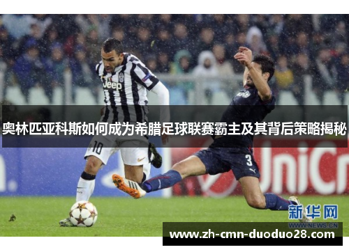 奥林匹亚科斯如何成为希腊足球联赛霸主及其背后策略揭秘 奥林匹亚科斯如何成为希腊足球联赛霸主及其背后策略揭秘