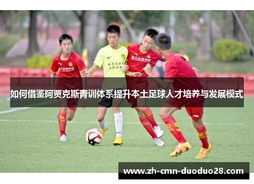 如何借鉴阿贾克斯青训体系提升本土足球人才培养与发展模式 如何借鉴阿贾克斯青训体系提升本土足球人才培养与发展模式