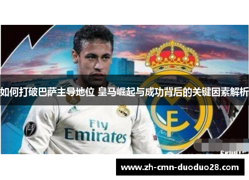 如何打破巴萨主导地位 皇马崛起与成功背后的关键因素解析 如何打破巴萨主导地位 皇马崛起与成功背后的关键因素解析