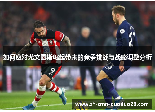 如何应对尤文图斯崛起带来的竞争挑战与战略调整分析 如何应对尤文图斯崛起带来的竞争挑战与战略调整分析