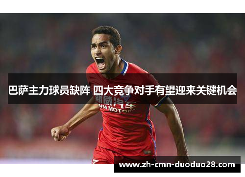 巴萨主力球员缺阵 四大竞争对手有望迎来关键机会