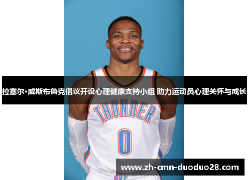 拉塞尔·威斯布鲁克倡议开设心理健康支持小组 助力运动员心理关怀与成长 拉塞尔·威斯布鲁克倡议开设心理健康支持小组 助力运动员心理关怀与成长