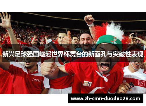 新兴足球强国崛起世界杯舞台的新面孔与突破性表现 新兴足球强国崛起世界杯舞台的新面孔与突破性表现