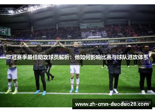 欧冠赛季最佳助攻球员解析：他如何影响比赛与球队进攻体系