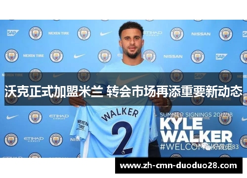 沃克正式加盟米兰 转会市场再添重要新动态 沃克正式加盟米兰 转会市场再添重要新动态