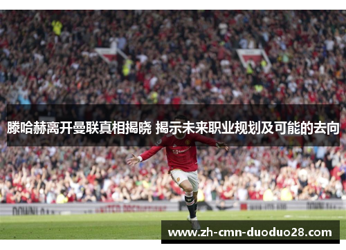 滕哈赫离开曼联真相揭晓 揭示未来职业规划及可能的去向