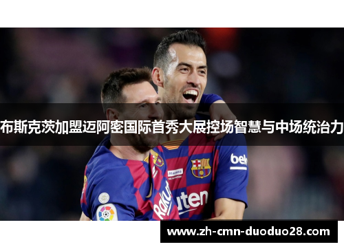 布斯克茨加盟迈阿密国际首秀大展控场智慧与中场统治力 布斯克茨加盟迈阿密国际首秀大展控场智慧与中场统治力
