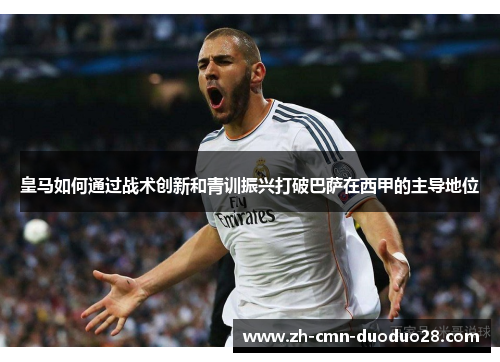 皇马如何通过战术创新和青训振兴打破巴萨在西甲的主导地位