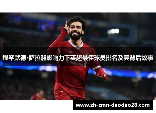 穆罕默德·萨拉赫影响力下英超最佳球员排名及其背后故事 穆罕默德·萨拉赫影响力下英超最佳球员排名及其背后故事