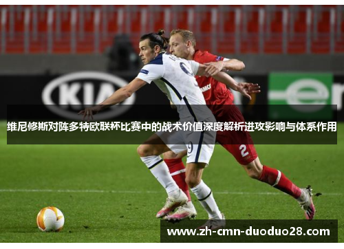 维尼修斯对阵多特欧联杯比赛中的战术价值深度解析进攻影响与体系作用 维尼修斯对阵多特欧联杯比赛中的战术价值深度解析进攻影响与体系作用