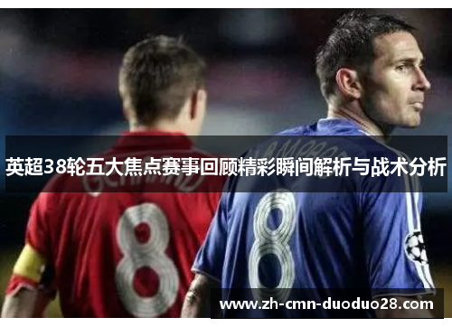 英超38轮五大焦点赛事回顾精彩瞬间解析与战术分析 英超38轮五大焦点赛事回顾精彩瞬间解析与战术分析
